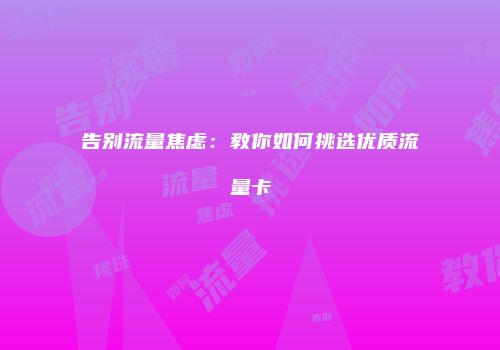 告别流量焦虑：教你如何挑选优质流量卡