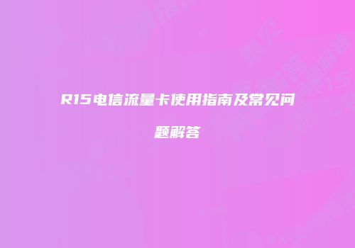 R15电信流量卡使用指南及常见问题解答