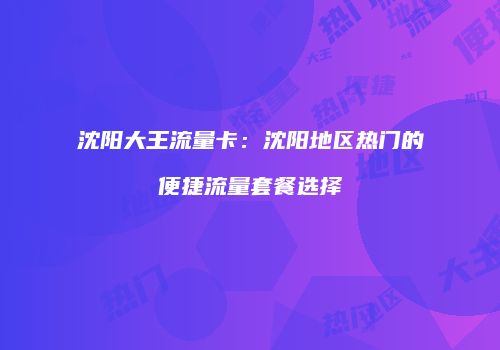 沈阳大王流量卡：沈阳地区热门的便捷流量套餐选择