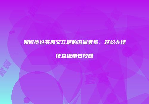 如何挑选实惠又充足的流量套餐：轻松办理便宜流量包攻略