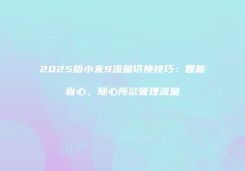 2025版小米9流量切换技巧：智能省心，随心所欲管理流量