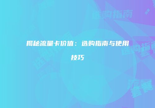 揭秘流量卡价值:选购指南与使用技巧