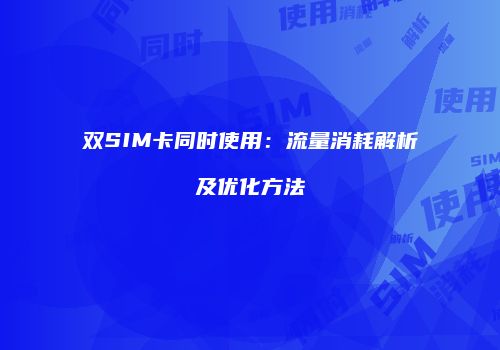 双SIM卡同时使用：流量消耗解析及优化方法