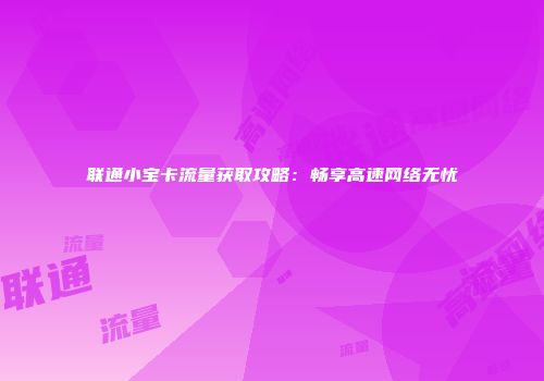 联通小宝卡流量获取攻略：畅享高速网络无忧