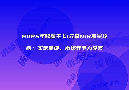 2025年移动王卡1元享1GB流量攻略：实惠便捷，市场竞争力显著