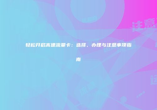轻松开启高速流量卡:选择、办理与注意事项指南