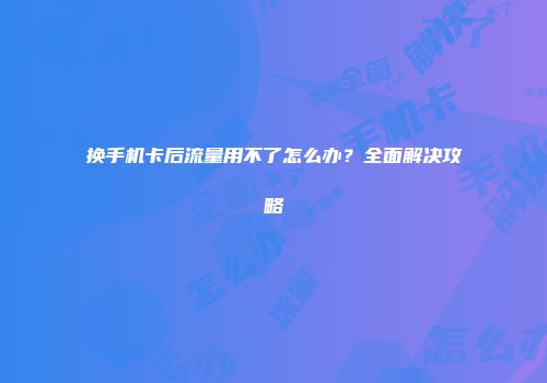 换手机卡后流量用不了怎么办？全面解决攻略