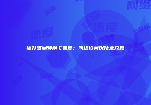 提升流量特别卡速度:网络设置优化全攻略