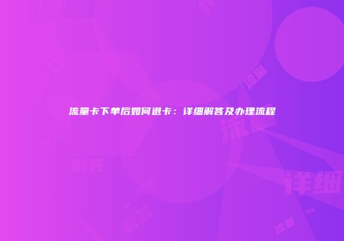 流量卡下单后如何退卡:详细解答及办理流程