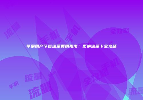 苹果用户节省流量费用指南:更换流量卡全攻略