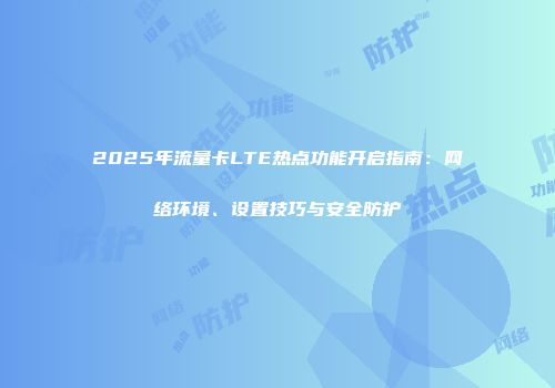 2025年流量卡LTE热点功能开启指南:网络环境、设置技巧与安全防护