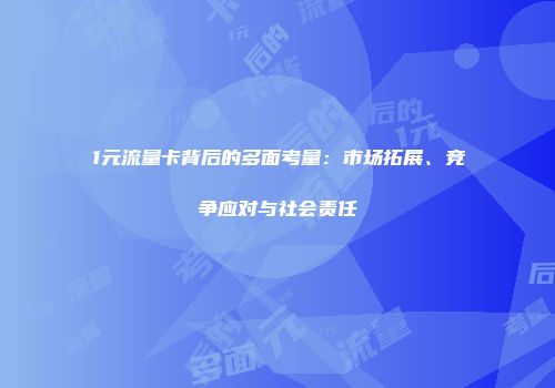 1元流量卡背后的多面考量：市场拓展、竞争应对与社会责任