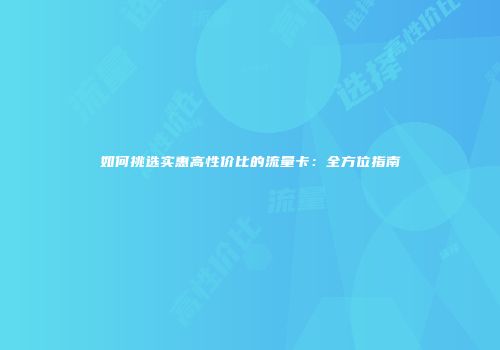 如何挑选实惠高性价比的流量卡：全方位指南