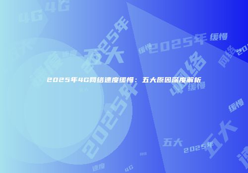 2025年4G网络速度缓慢:五大原因深度解析