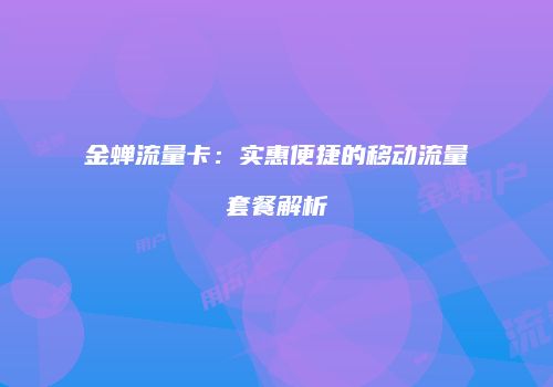 金蝉流量卡：实惠便捷的移动流量套餐解析