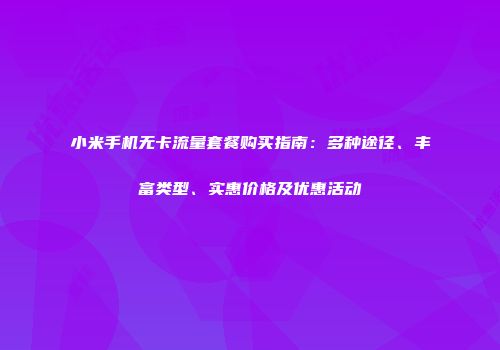 小米手机无卡流量套餐购买指南：多种途径、丰富类型、实惠价格及优惠活动