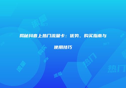 揭秘抖音上热门流量卡:优势、购买指南与使用技巧