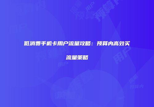 低消费手机卡用户流量攻略：预算内高效买流量策略
