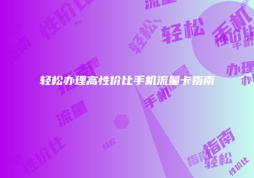 轻松办理高性价比手机流量卡指南