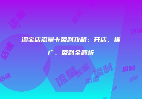 淘宝店流量卡盈利攻略：开店、推广、盈利全解析