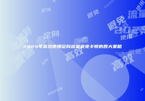 2025年高效使用定向流量避免卡顿的四大策略