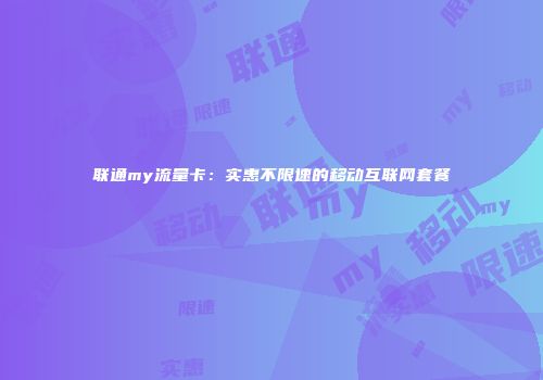 联通my流量卡：实惠不限速的移动互联网套餐