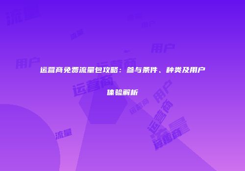 运营商免费流量包攻略：参与条件、种类及用户体验解析