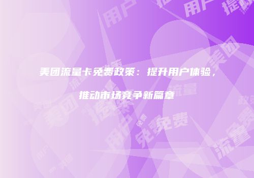 美团流量卡免费政策：提升用户体验，推动市场竞争新篇章