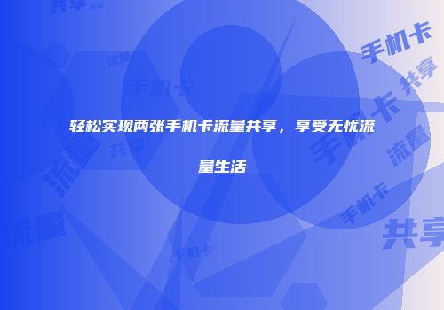 轻松实现两张手机卡流量共享，享受无忧流量生活