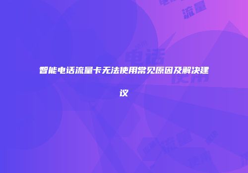 智能电话流量卡无法使用常见原因及解决建议