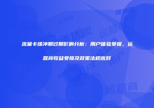 流量卡缓冲期过期影响分析：用户体验受损、运营商收益受损及政策法规应对