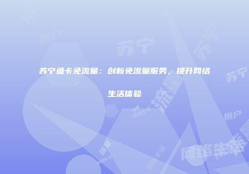 苏宁鱼卡免流量：创新免流量服务，提升网络生活体验