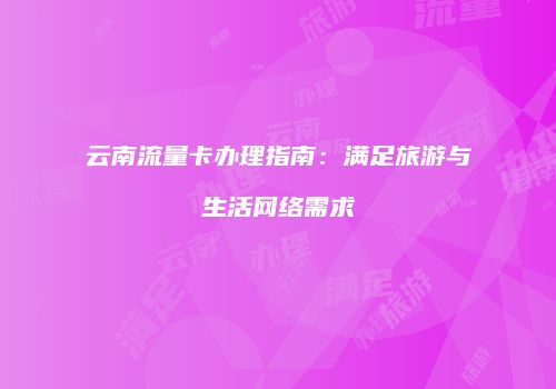 云南流量卡办理指南：满足旅游与生活网络需求
