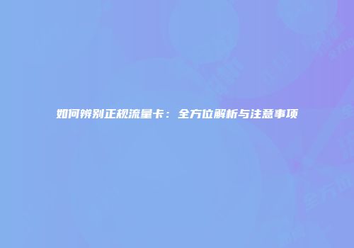 如何辨别正规流量卡：全方位解析与注意事项