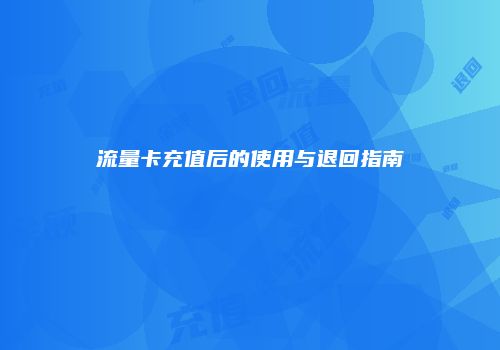 流量卡充值后的使用与退回指南