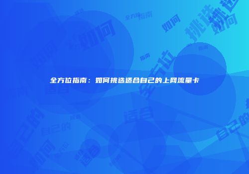 全方位指南：如何挑选适合自己的上网流量卡
