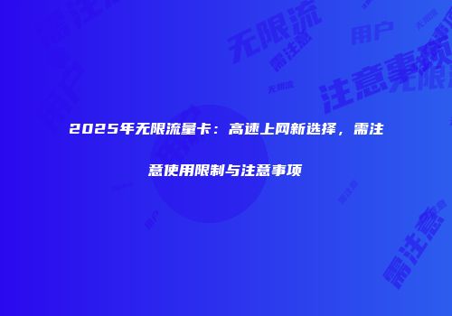 2025年无限流量卡:高速上网新选择,需注意使用限制与注意事项