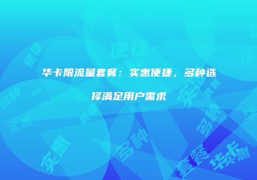华卡限流量套餐：实惠便捷，多种选择满足用户需求