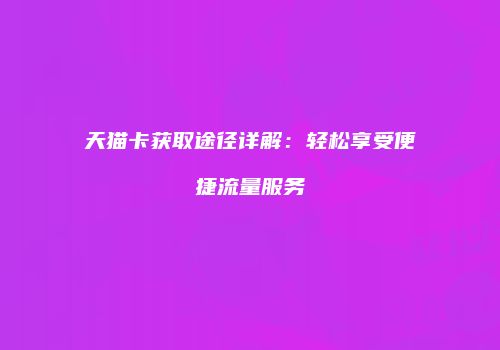 天猫卡获取途径详解：轻松享受便捷流量服务