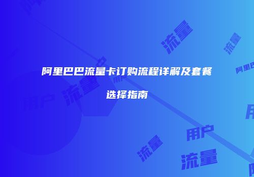 阿里巴巴流量卡订购流程详解及套餐选择指南