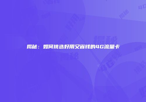 揭秘：如何挑选好用又省钱的4G流量卡