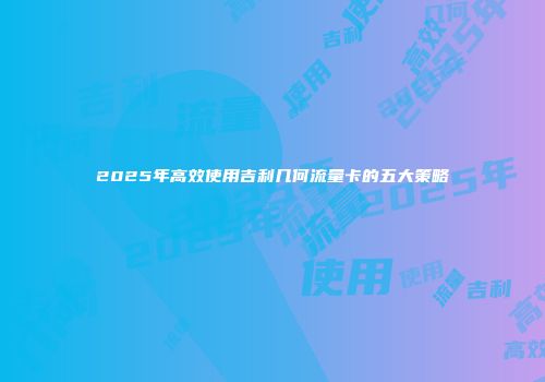 2025年高效使用吉利几何流量卡的五大策略