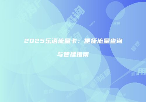 2025乐语流量卡：便捷流量查询与管理指南