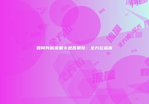 如何判断流量卡是否用完：全方位指南