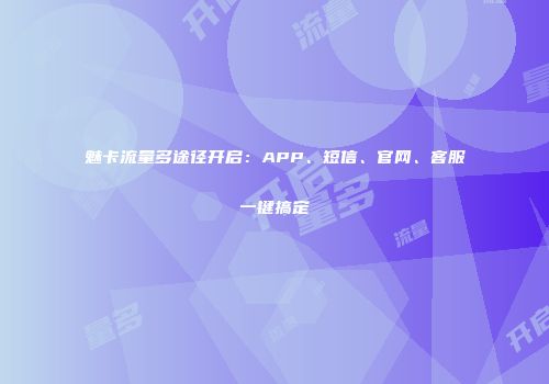 魅卡流量多途径开启：APP、短信、官网、客服一键搞定