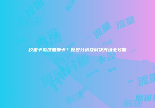 校园卡没流量很卡？原因分析及解决方法全攻略