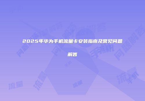 2025年华为手机流量卡安装指南及常见问题解答
