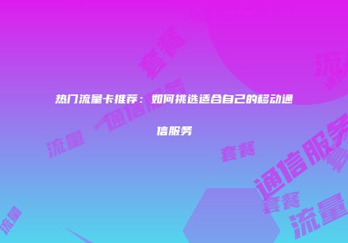 热门流量卡推荐:如何挑选适合自己的移动通信服务