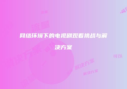 网络环境下的电视剧观看挑战与解决方案