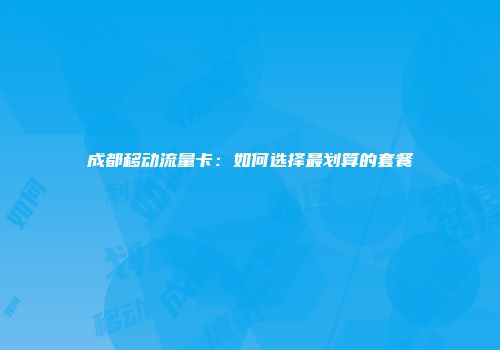 成都移动流量卡:如何选择最划算的套餐